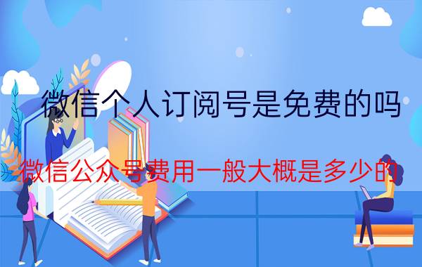 微信个人订阅号是免费的吗 微信公众号费用一般大概是多少的？